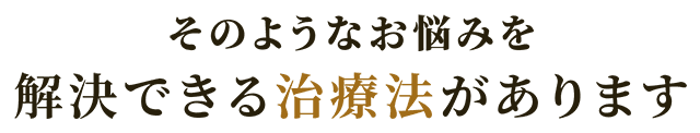 そのようなお悩みを解決できる治療法があります