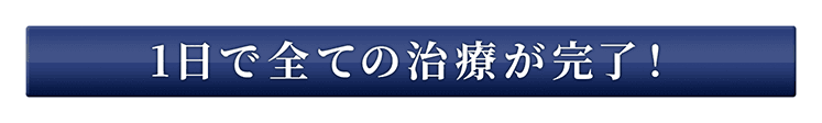 1日で全ての治療が完了！